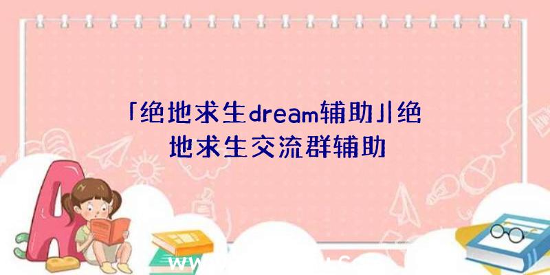 「绝地求生dream辅助」|绝地求生交流群辅助